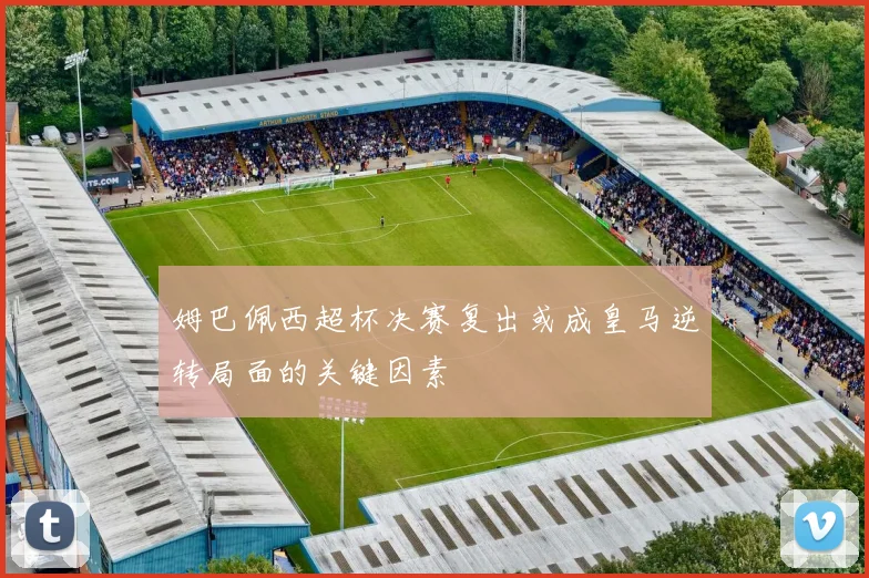 姆巴佩西超杯决赛复出或成皇马逆转局面的关键因素