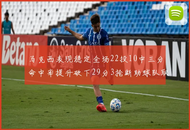 马克西表现稳定全场22投10中三分命中率提升砍下29分3抢断助球队取胜