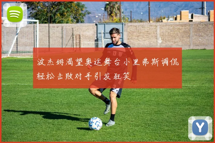 波杰姆渴望奥运舞台小里弗斯调侃轻松击败对手引发狂笑