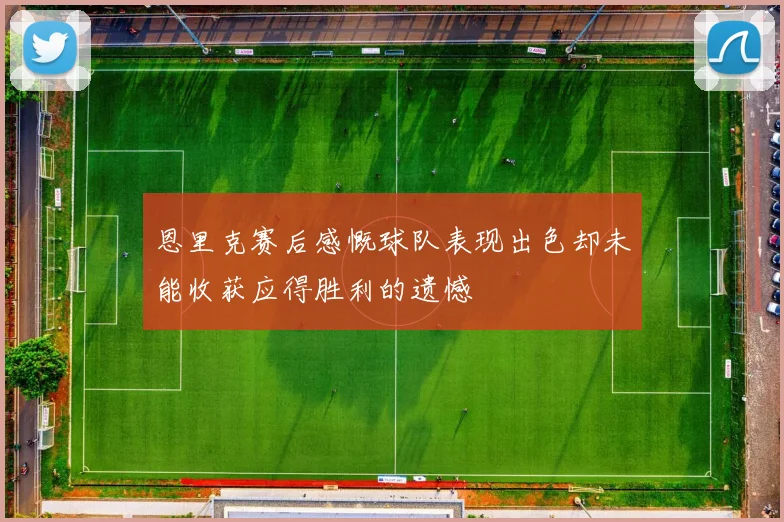 恩里克赛后感慨球队表现出色却未能收获应得胜利的遗憾