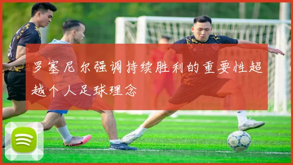 罗塞尼尔强调持续胜利的重要性超越个人足球理念