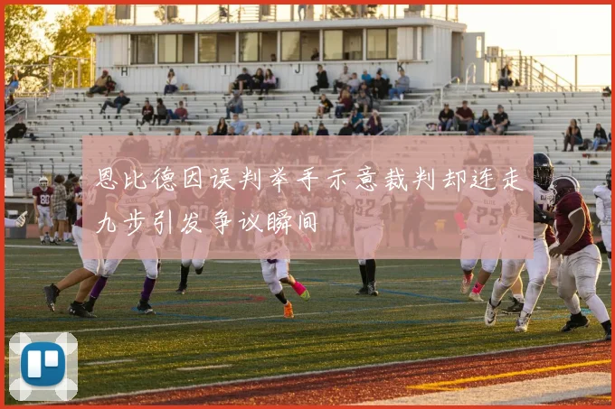恩比德因误判举手示意裁判却连走九步引发争议瞬间