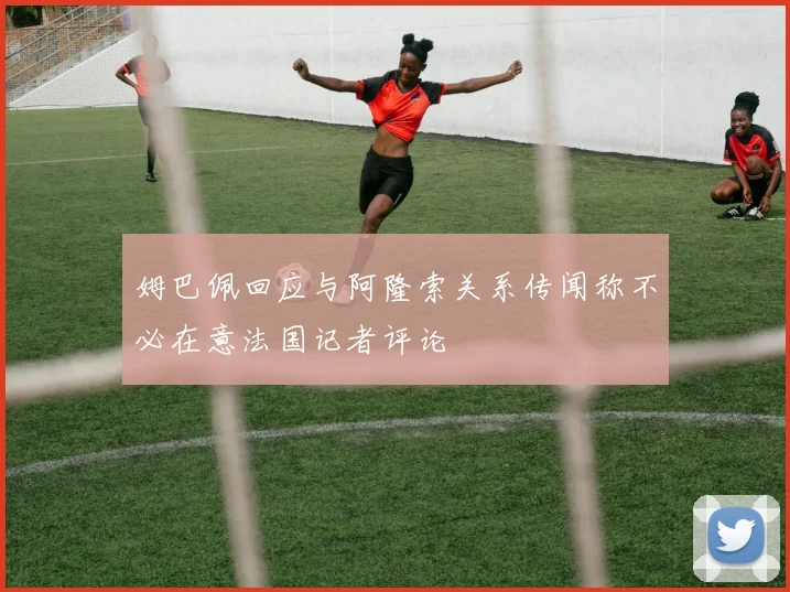 姆巴佩回应与阿隆索关系传闻称不必在意法国记者评论