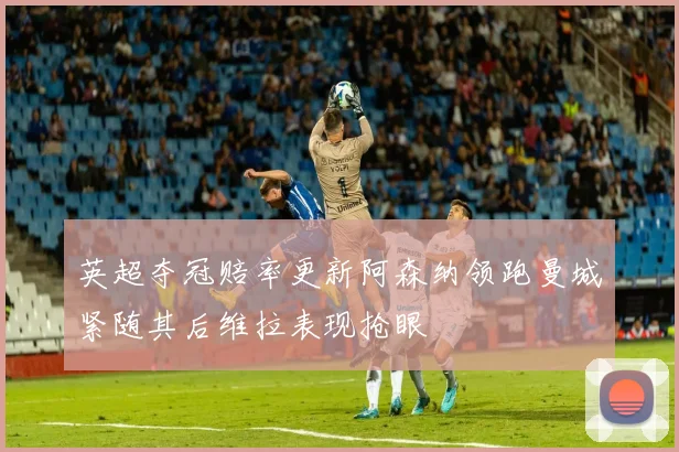 英超夺冠赔率更新阿森纳领跑曼城紧随其后维拉表现抢眼